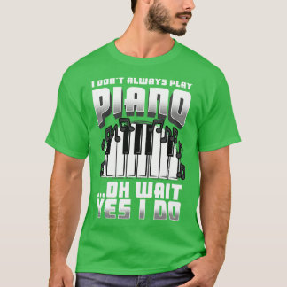 I Dont Always Play Piano Oh Wait Yes I Do T-Shirt