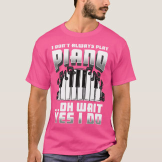 I Dont Always Play Piano Oh Wait Yes I Do T-Shirt