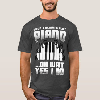 I Dont Always Play Piano Oh Wait Yes I Do T-Shirt