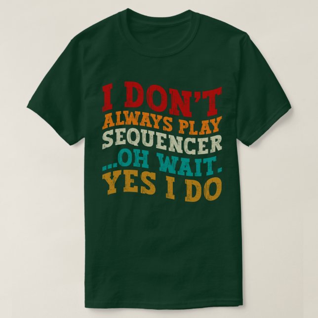 I Don't Always Play Sequencer Oh Wait Yes I Do T-Shirt (Design Front)
