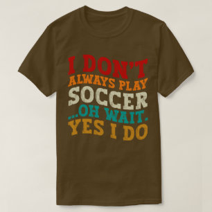 I Don't Always Play Soccer Oh Wait Yes I Do Player T-Shirt