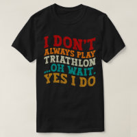 I Don't Always Play Triathlon Oh Wait Yes I Do