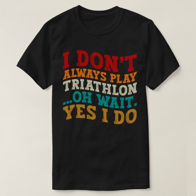 I Don't Always Play Triathlon Oh Wait Yes I Do T-Shirt (Design Front)