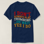 I Don't Always Play Trombone Oh Wait Yes I Do Cool T-Shirt<br><div class="desc">Do you love playing or watching Trombone Instrument? So this funny design is perfect ideas for you, also you can gave it as a gift for any member of your family or your friends. Funny Sayings for Trombone Lovers retro Distressed design, Cute gift for any occasion birthday, father's day, mother's...</div>