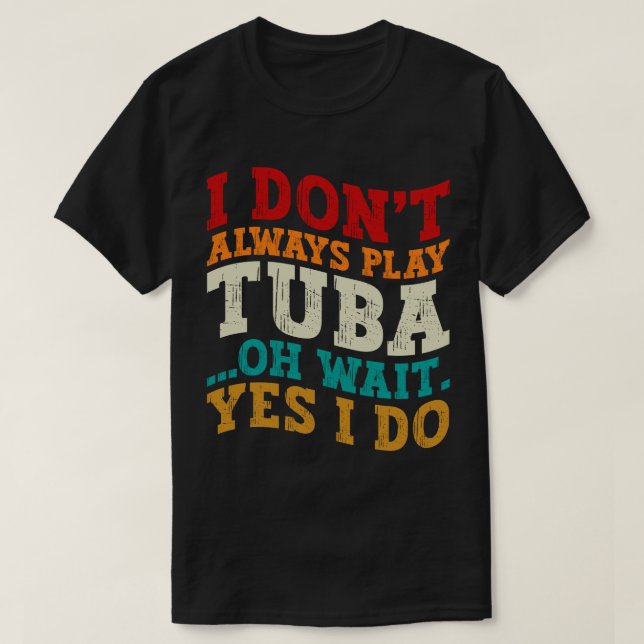 I Don't Always Play Tuba Oh Wait Yes I Do Tubist T-Shirt (Design Front)