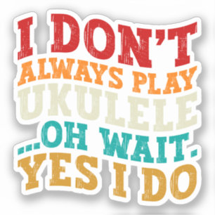 I Don't Always Play Ukulele Oh Wait Yes I Do Funny