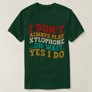 I Don't Always Play Xylophone Oh Wait Yes I Do T-Shirt
