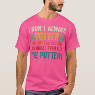 I Dont Always Potter Funny Pottery Ceramics Clay 2 T-Shirt