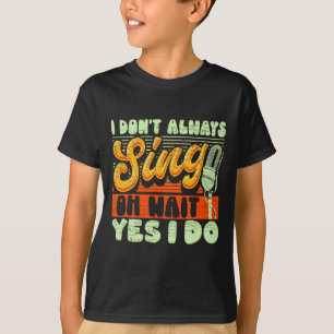I Dont Always Sing Oh Wait Yes I Do Broadway Musi  T-Shirt