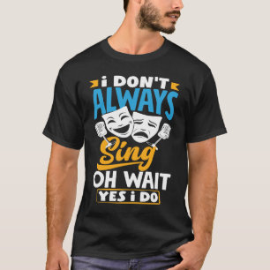 I Don't Always Sing Oh Wait Yes I Do Theatre Actor T-Shirt
