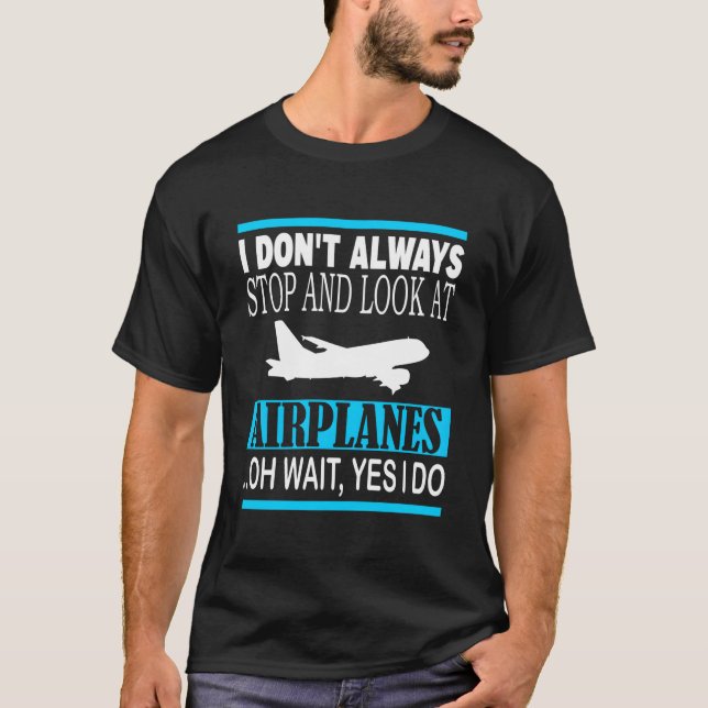 I Don'T Always Stop And Look At Airplanes Oh Wait  T-Shirt (Front)