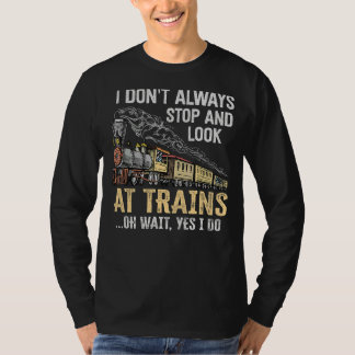 I Don't Always Stop Look At Trains Oh Wait Yes I D T-Shirt