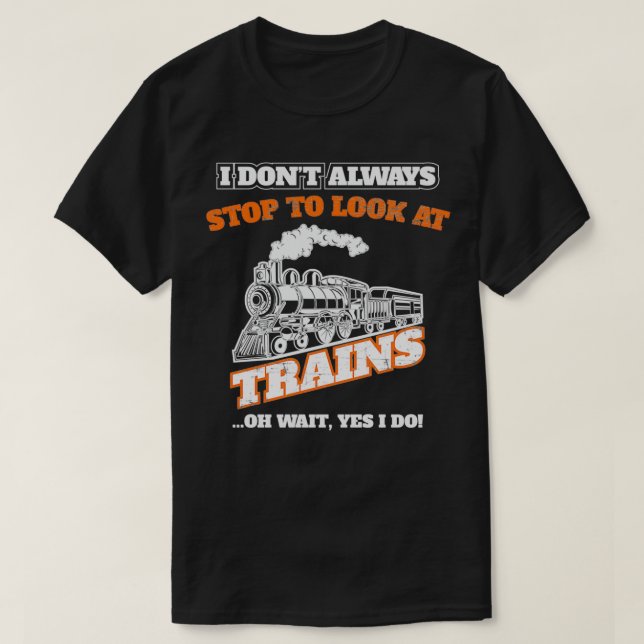I Dont Always Stop To Look At Trains Oh Wait Yes I T-Shirt (Design Front)