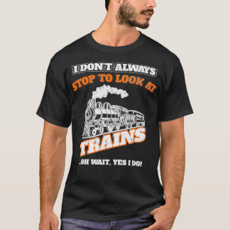 I Dont Always Stop To Look At Trains Oh Wait Yes I T-Shirt