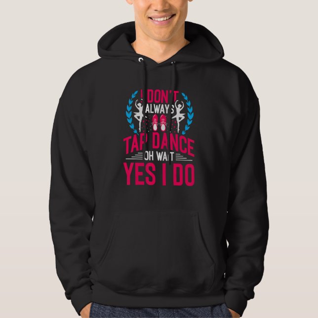 I Don't Always Tap Dance Oh Wait Yes I Do Ballet D Hoodie (Front)