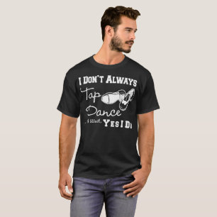 I Don't Always Tap Dance Ok Wait Yes I Do Tshirt