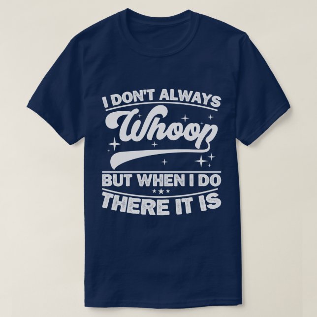 I Don't Always Whoop But When I Do There It Is  T-Shirt (Design Front)
