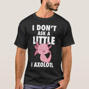 I Don't Ask A Little I Axolotl Axolotl Amphibian F T-Shirt