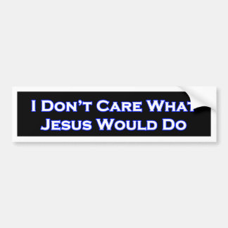 I Don't  Care What Jesus would do Bumper Sticker