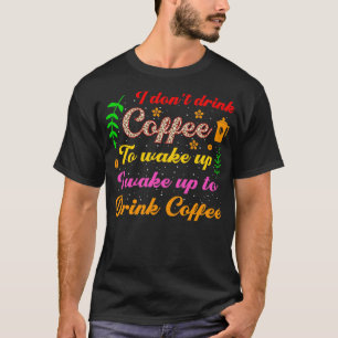 I dont drink coffee to wake up i wake up to drink T-Shirt