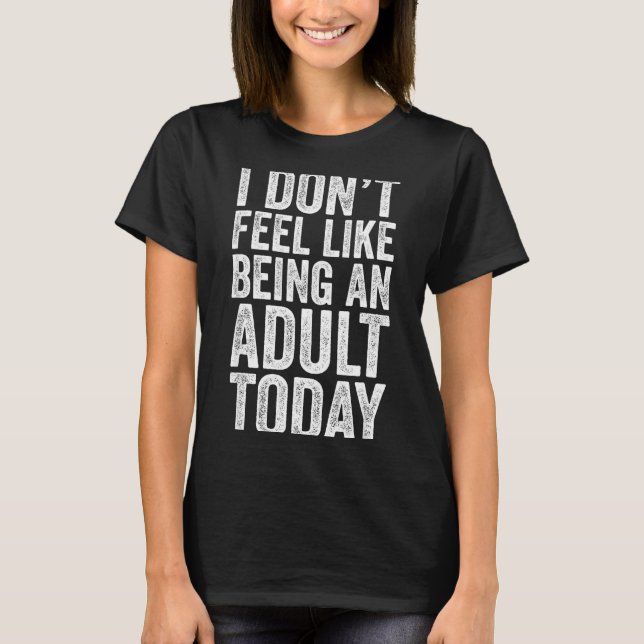 I Don't Feel Like Being An Adult Today Sarcastic  T-Shirt (Front)