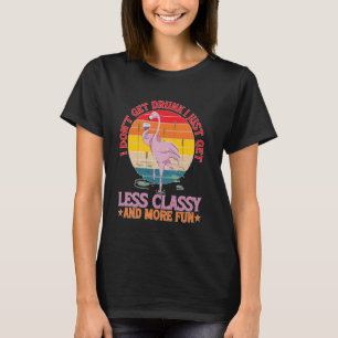 I Don't Get Drunk, Just Less Classy and More Fun - T-Shirt