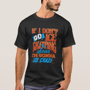 I Don't Go Ice Skating Soon I'm Gonna Go Crazy Pre T-Shirt