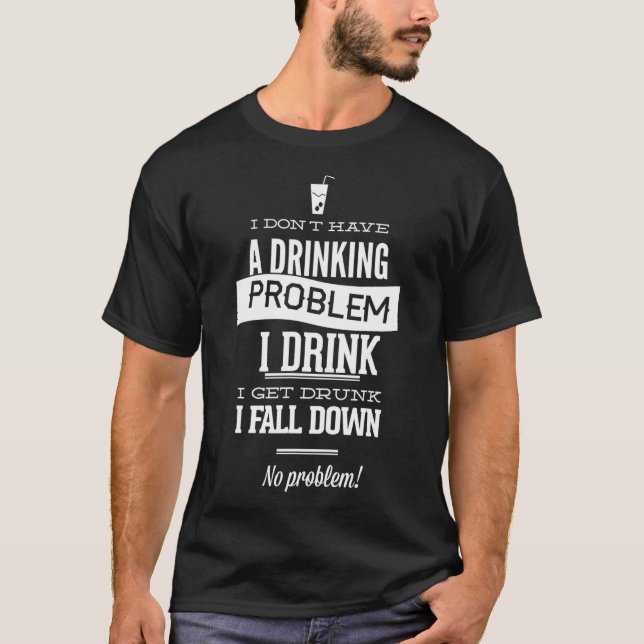I Don't Have A Drinking Problem I Drink I Get Drun T-Shirt (Front)