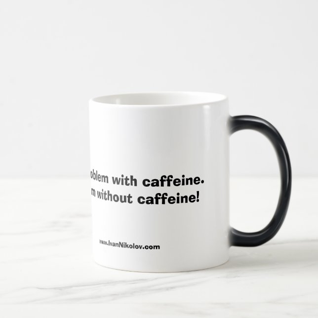I don't have a problem with caffeine.  I have a... Magic Mug (Right)