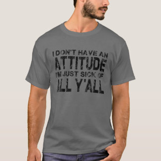 I Don't Have An Attitude I'm Just Sick Of All Y'al T-Shirt