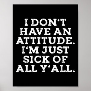 I Dont Have An Attitude Im Just Sick Of All Yall F Poster