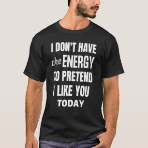 I don't have the energy to pretend to like you tod T-Shirt
