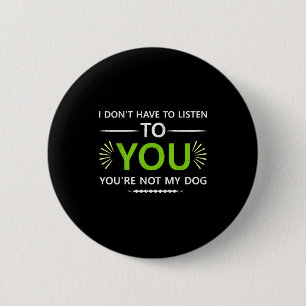 I Don't Have To Listen To You You're Not My Dog An 6 Cm Round Badge