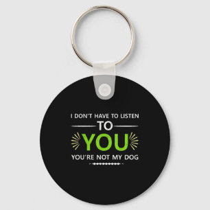 I Don't Have To Listen To You You're Not My Dog An Key Ring