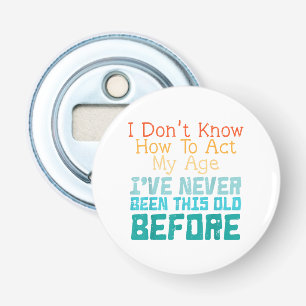 I Don't Know How To Act My Age Funny Old Birthday Bottle Opener