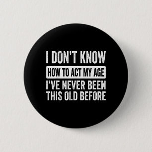 I Dont Know How to Act My Age Ive Been This Old 6 Cm Round Badge