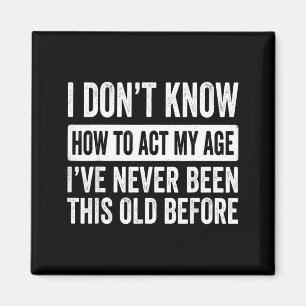 I Dont Know How to Act My Age Ive Been This Old Magnet