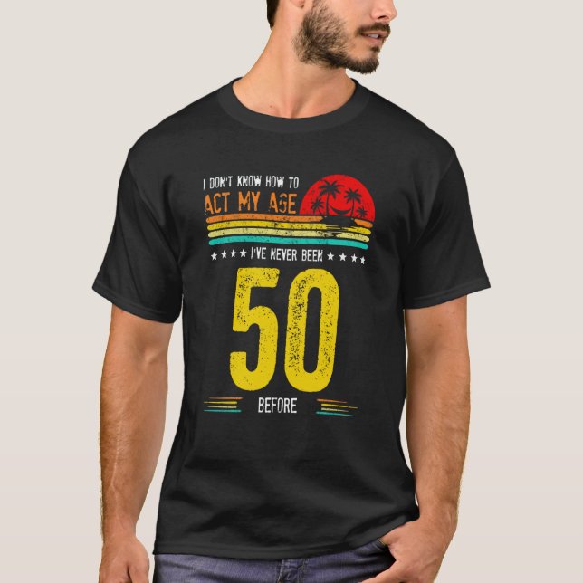 I Don't Know How To Act My Age I'Ve Never Been 50  T-Shirt (Front)
