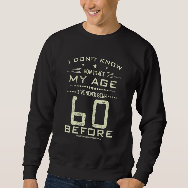 I Don't Know How To Act My Age I've Never Been 60  Sweatshirt (Front)