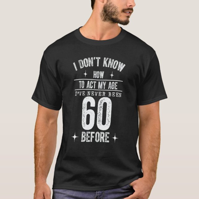 I Don't Know How To Act My Age I've Never Been 60  T-Shirt (Front)