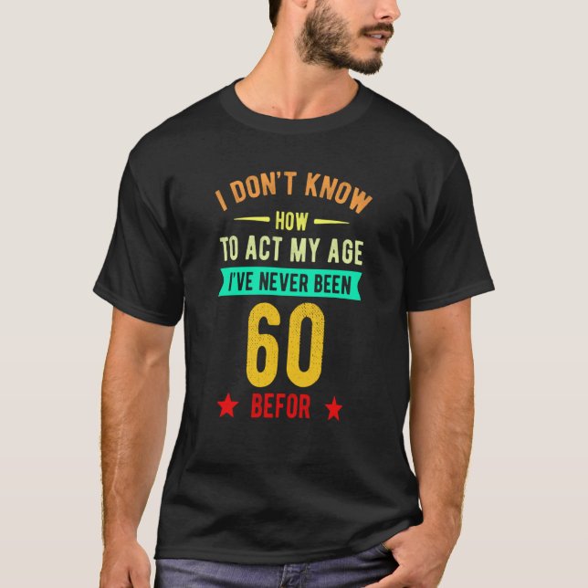 I Don't Know How To Act My Age I've Never Been 60  T-Shirt (Front)