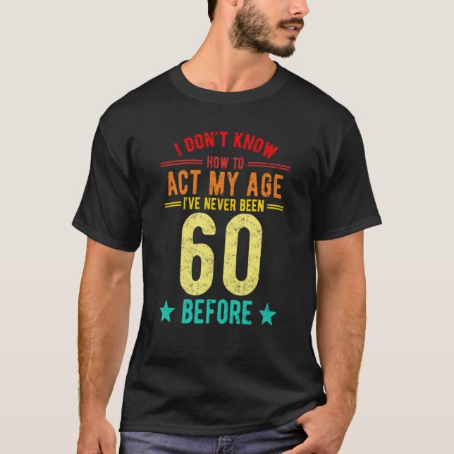 I Don't Know How To Act My Age I've Never Been 60  T-Shirt (Front)
