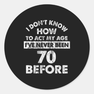 I Don't Know How To Act My Age I've Never Been 70  Classic Round Sticker