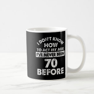 I Don't Know How To Act My Age I've Never Been 70  Coffee Mug
