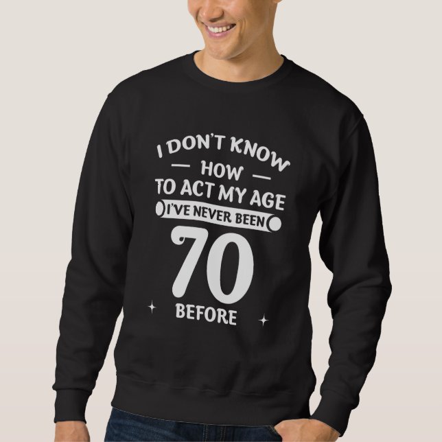 I Don't Know How To Act My Age I've Never Been 70  Sweatshirt (Front)