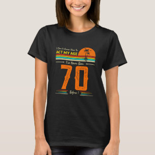 I Don't Know How To Act My Age I've Never Been 70 T-Shirt
