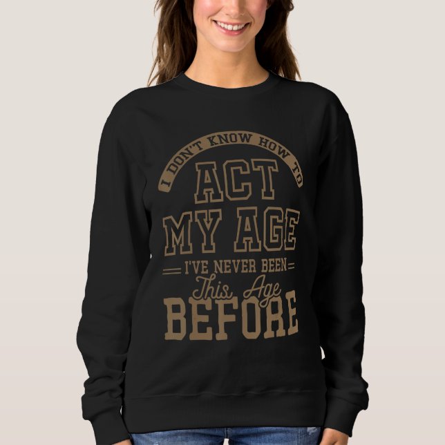 I Dont Know How To Act My Age Ive Never Been This  Sweatshirt (Front)