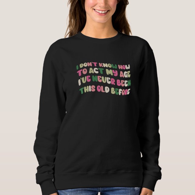 I Dont Know How To Act My Age Ive Never Been This  Sweatshirt (Front)