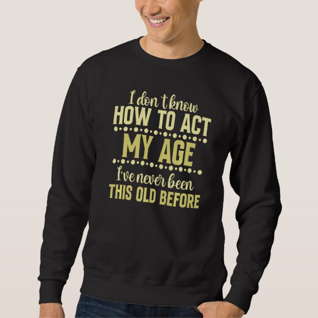 I Dont Know How To Act My Age Ive Never Been This  Sweatshirt (Front)