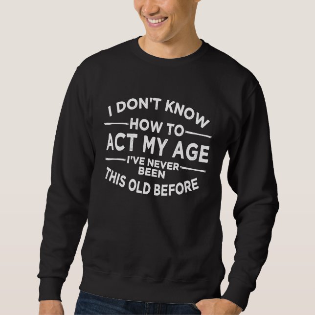 I Dont Know How To Act My Age Ive Never Been This  Sweatshirt (Front)